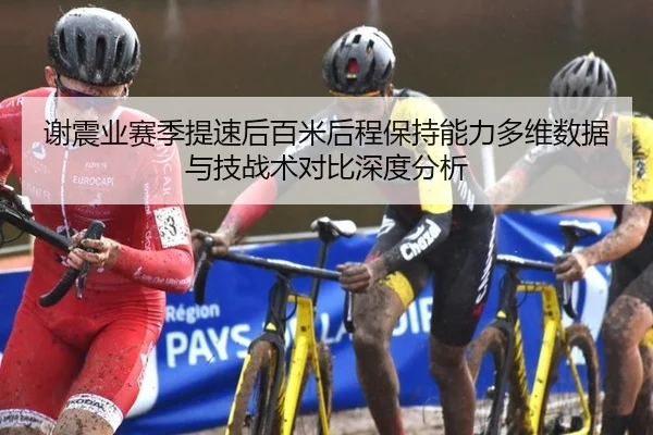 谢震业赛季提速后百米后程保持能力多维数据与技战术对比深度分析